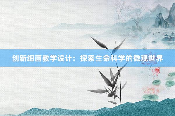 创新细菌教学设计：探索生命科学的微观世界