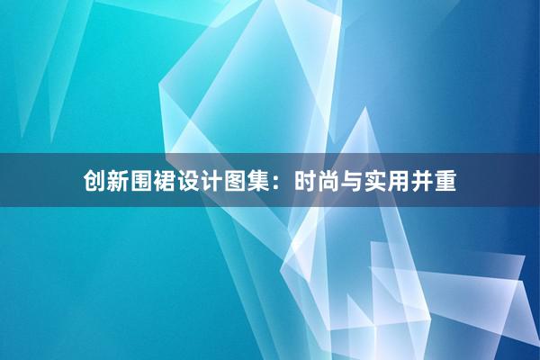 创新围裙设计图集：时尚与实用并重