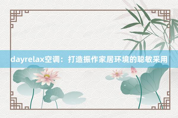 dayrelax空调：打造振作家居环境的聪敏采用