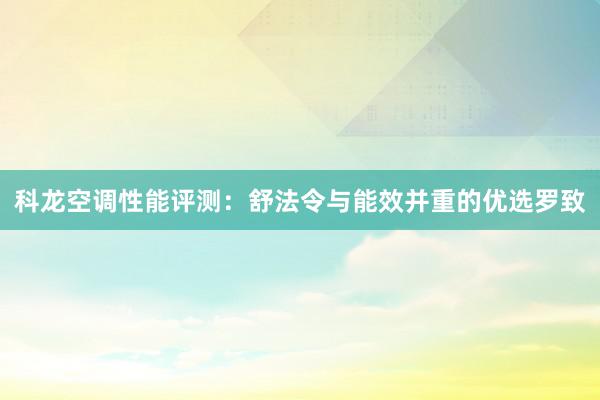 科龙空调性能评测：舒法令与能效并重的优选罗致